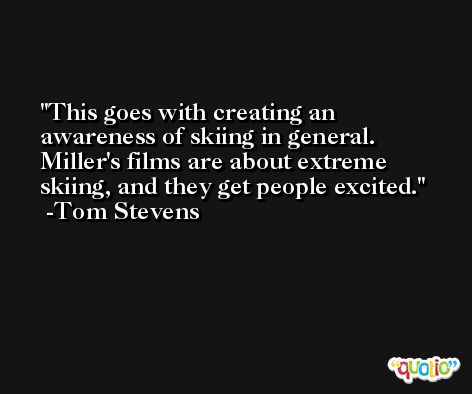 This goes with creating an awareness of skiing in general. Miller's films are about extreme skiing, and they get people excited. -Tom Stevens