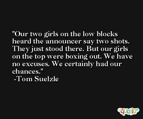 Our two girls on the low blocks heard the announcer say two shots. They just stood there. But our girls on the top were boxing out. We have no excuses. We certainly had our chances. -Tom Suelzle