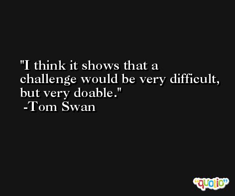 I think it shows that a challenge would be very difficult, but very doable. -Tom Swan