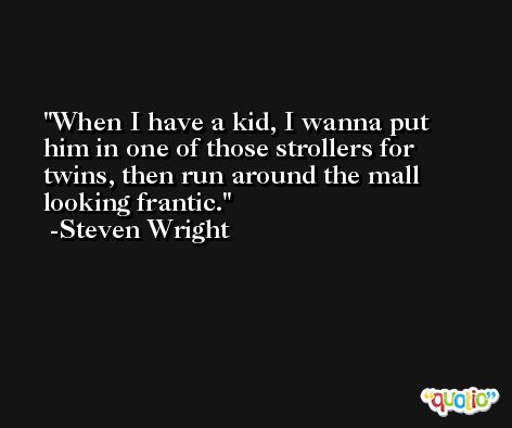 When I have a kid, I wanna put him in one of those strollers for twins, then run around the mall looking frantic. -Steven Wright