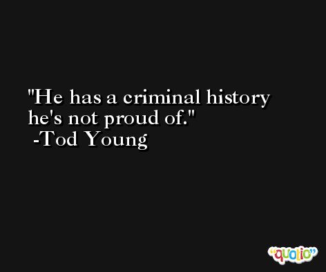 He has a criminal history he's not proud of. -Tod Young
