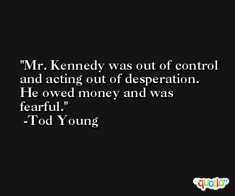 Mr. Kennedy was out of control and acting out of desperation. He owed money and was fearful. -Tod Young