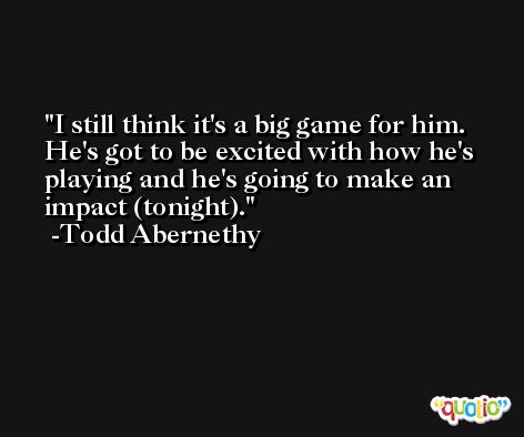 I still think it's a big game for him. He's got to be excited with how he's playing and he's going to make an impact (tonight). -Todd Abernethy