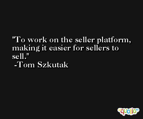 To work on the seller platform, making it easier for sellers to sell. -Tom Szkutak