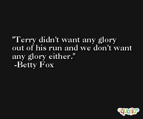 Terry didn't want any glory out of his run and we don't want any glory either. -Betty Fox