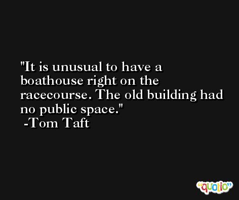 It is unusual to have a boathouse right on the racecourse. The old building had no public space. -Tom Taft
