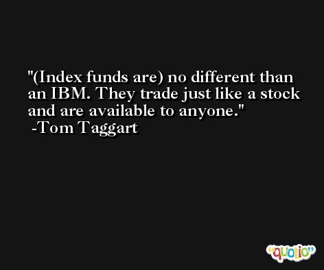 (Index funds are) no different than an IBM. They trade just like a stock and are available to anyone. -Tom Taggart