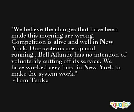 We believe the charges that have been made this morning are wrong. Competition is alive and well in New York. Our systems are up and running...Bell Atlantic has no intention of voluntarily cutting off its service. We have worked very hard in New York to make the system work. -Tom Tauke