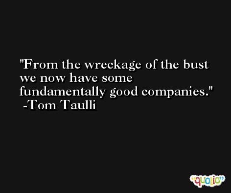 From the wreckage of the bust we now have some fundamentally good companies. -Tom Taulli