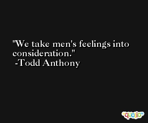 We take men's feelings into consideration. -Todd Anthony