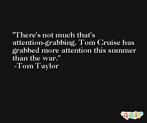 There's not much that's attention-grabbing. Tom Cruise has grabbed more attention this summer than the war. -Tom Taylor