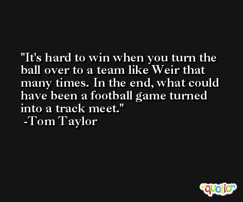 It's hard to win when you turn the ball over to a team like Weir that many times. In the end, what could have been a football game turned into a track meet. -Tom Taylor