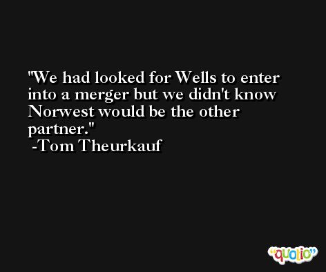 We had looked for Wells to enter into a merger but we didn't know Norwest would be the other partner. -Tom Theurkauf