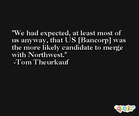 We had expected, at least most of us anyway, that US [Bancorp] was the more likely candidate to merge with Northwest. -Tom Theurkauf
