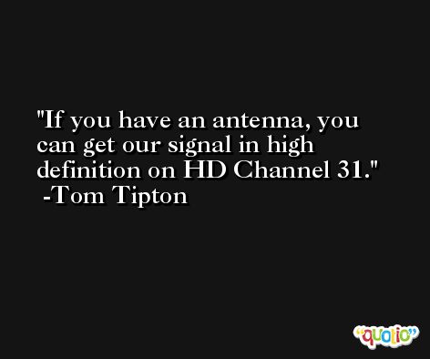 If you have an antenna, you can get our signal in high definition on HD Channel 31. -Tom Tipton