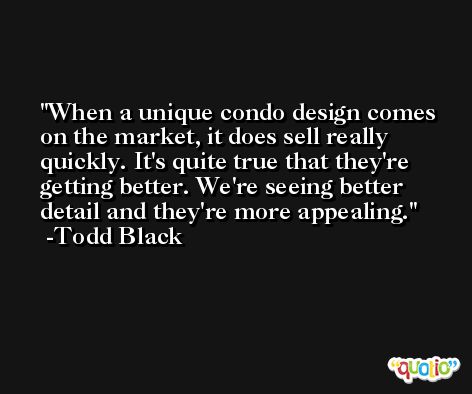 When a unique condo design comes on the market, it does sell really quickly. It's quite true that they're getting better. We're seeing better detail and they're more appealing. -Todd Black