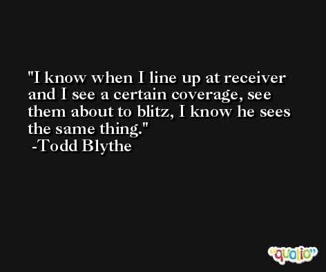 I know when I line up at receiver and I see a certain coverage, see them about to blitz, I know he sees the same thing. -Todd Blythe