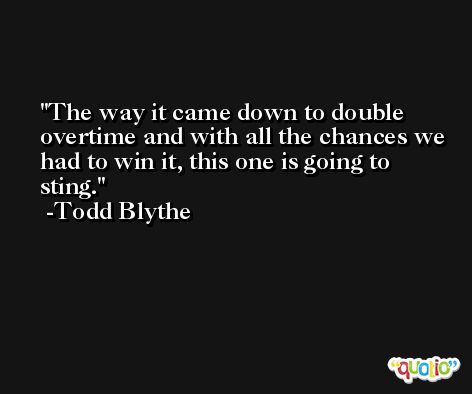 The way it came down to double overtime and with all the chances we had to win it, this one is going to sting. -Todd Blythe