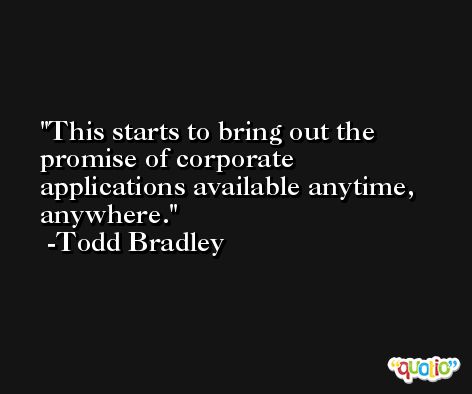 This starts to bring out the promise of corporate applications available anytime, anywhere. -Todd Bradley