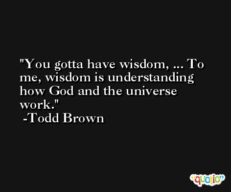 You gotta have wisdom, ... To me, wisdom is understanding how God and the universe work. -Todd Brown