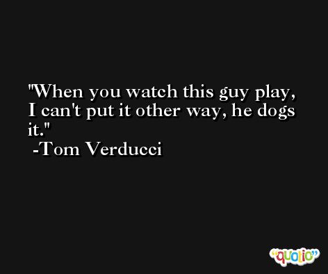 When you watch this guy play, I can't put it other way, he dogs it. -Tom Verducci