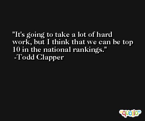 It's going to take a lot of hard work, but I think that we can be top 10 in the national rankings. -Todd Clapper