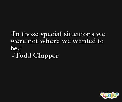 In those special situations we were not where we wanted to be. -Todd Clapper