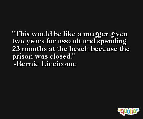 This would be like a mugger given two years for assault and spending 23 months at the beach because the prison was closed. -Bernie Lincicome
