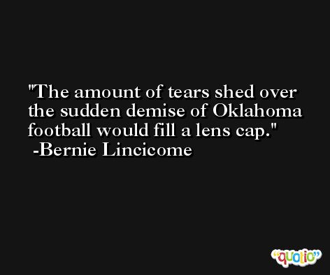 The amount of tears shed over the sudden demise of Oklahoma football would fill a lens cap. -Bernie Lincicome
