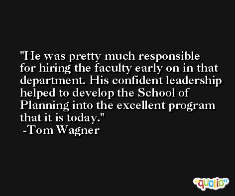 He was pretty much responsible for hiring the faculty early on in that department. His confident leadership helped to develop the School of Planning into the excellent program that it is today. -Tom Wagner