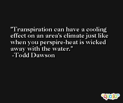 Transpiration can have a cooling effect on an area's climate just like when you perspire-heat is wicked away with the water. -Todd Dawson