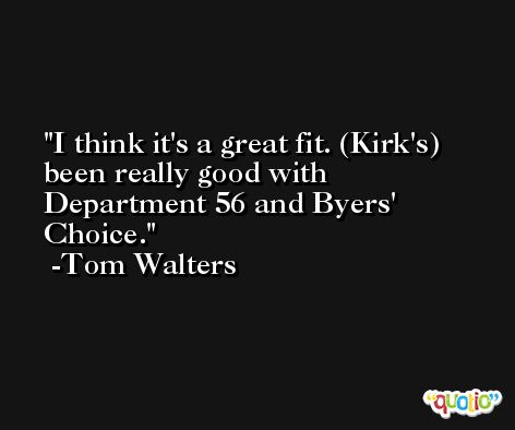 I think it's a great fit. (Kirk's) been really good with Department 56 and Byers' Choice. -Tom Walters
