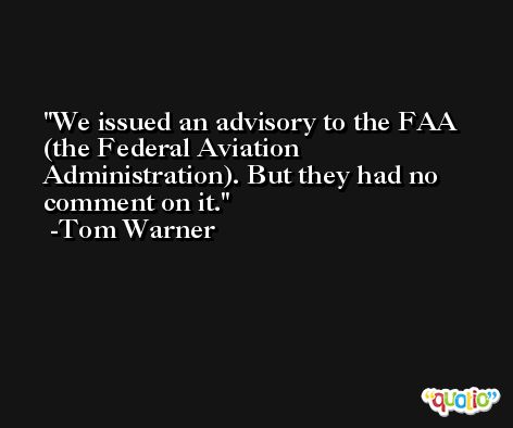 We issued an advisory to the FAA (the Federal Aviation Administration). But they had no comment on it. -Tom Warner