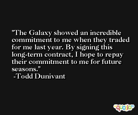 The Galaxy showed an incredible commitment to me when they traded for me last year. By signing this long-term contract, I hope to repay their commitment to me for future seasons. -Todd Dunivant