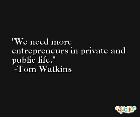 We need more entrepreneurs in private and public life. -Tom Watkins