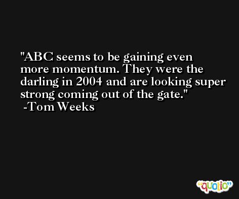 ABC seems to be gaining even more momentum. They were the darling in 2004 and are looking super strong coming out of the gate. -Tom Weeks