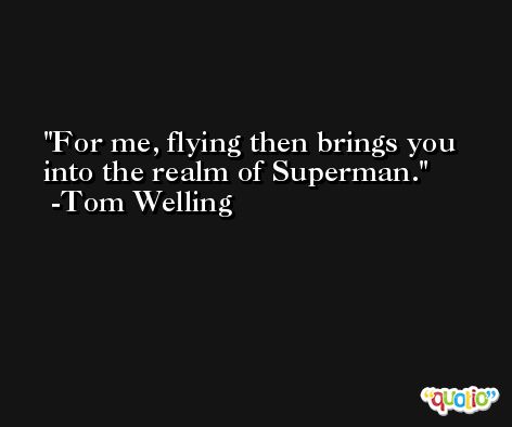For me, flying then brings you into the realm of Superman. -Tom Welling