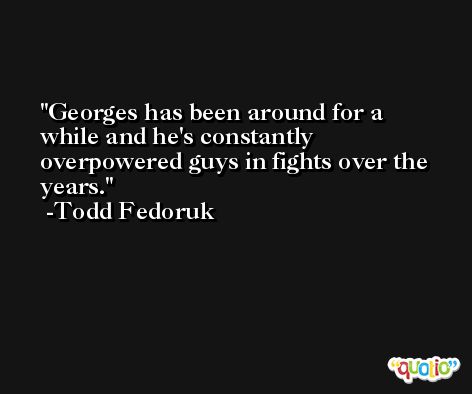 Georges has been around for a while and he's constantly overpowered guys in fights over the years. -Todd Fedoruk
