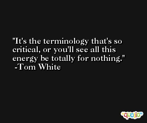 It's the terminology that's so critical, or you'll see all this energy be totally for nothing. -Tom White