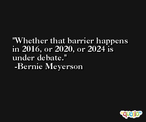 Whether that barrier happens in 2016, or 2020, or 2024 is under debate. -Bernie Meyerson