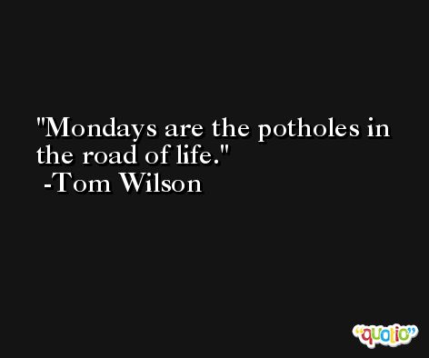Mondays are the potholes in the road of life. -Tom Wilson