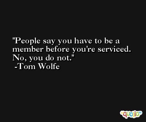 People say you have to be a member before you're serviced. No, you do not. -Tom Wolfe
