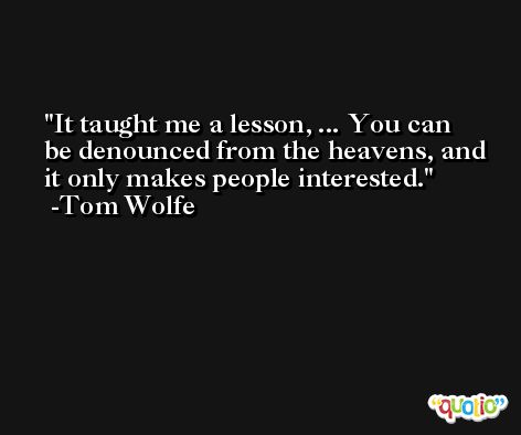 It taught me a lesson, ... You can be denounced from the heavens, and it only makes people interested. -Tom Wolfe