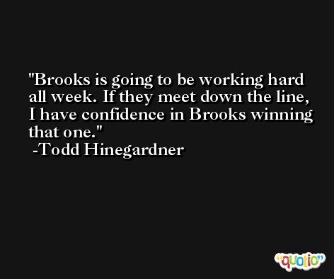 Brooks is going to be working hard all week. If they meet down the line, I have confidence in Brooks winning that one. -Todd Hinegardner