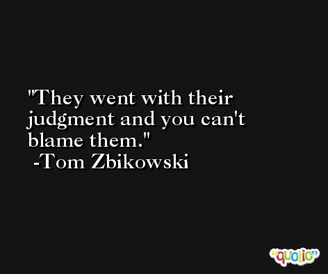They went with their judgment and you can't blame them. -Tom Zbikowski