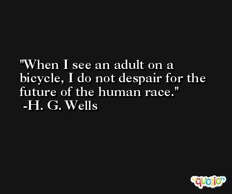 When I see an adult on a bicycle, I do not despair for the future of the human race.  -H. G. Wells