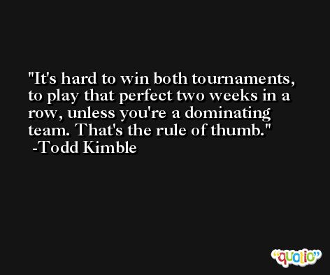 It's hard to win both tournaments, to play that perfect two weeks in a row, unless you're a dominating team. That's the rule of thumb. -Todd Kimble