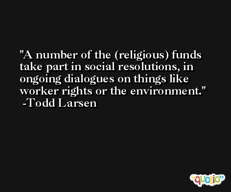 A number of the (religious) funds take part in social resolutions, in ongoing dialogues on things like worker rights or the environment. -Todd Larsen