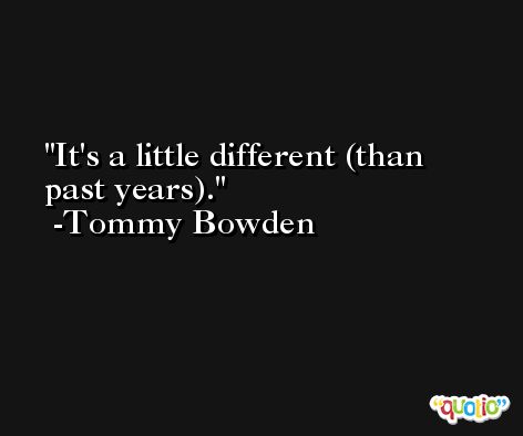 It's a little different (than past years). -Tommy Bowden