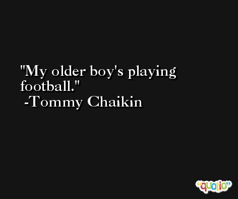 My older boy's playing football. -Tommy Chaikin
